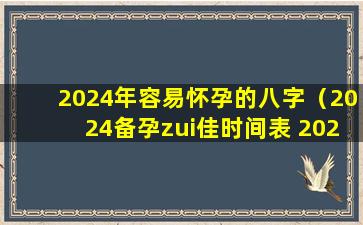 2024年容易怀孕的八字（2024备孕zui佳时间表 2024年哪月份出生）